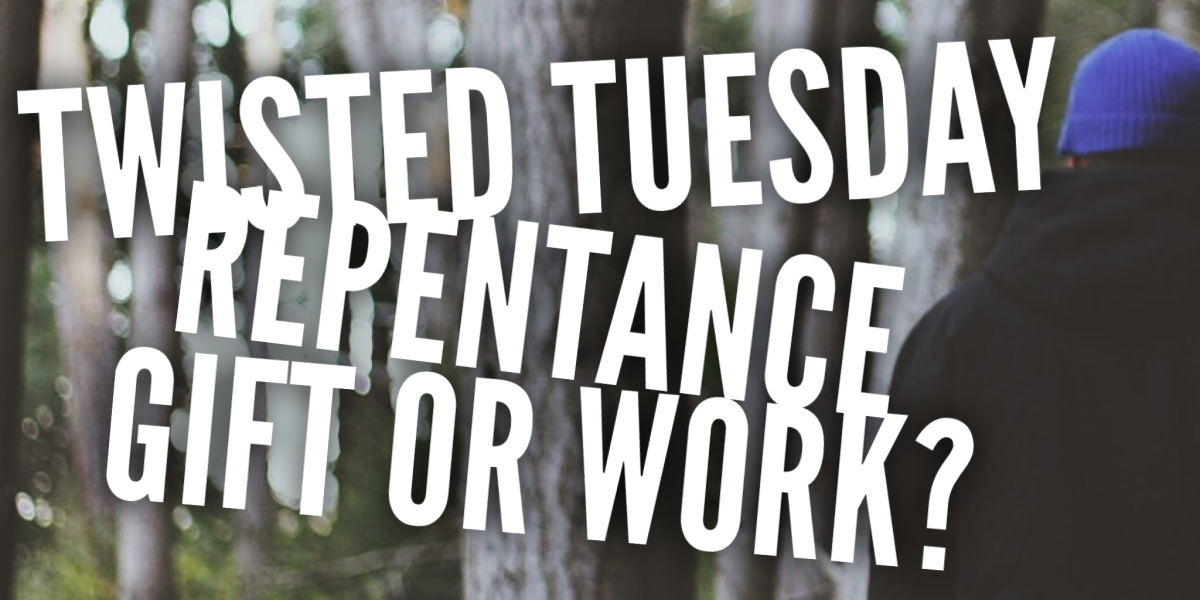 Twisted Tuesday – Repentance: Gift or Work?