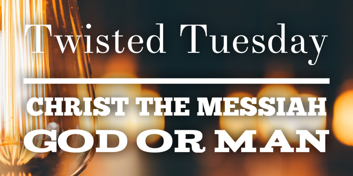 Twisted Tuesday – Christ the Messiah: God or Man?