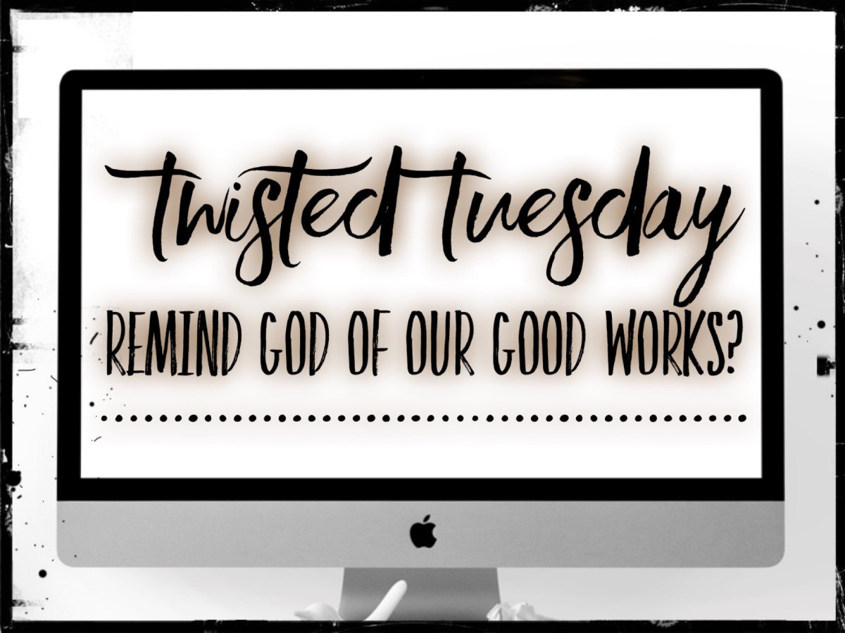 Twisted Tuesday – Remind God of our Good Works?